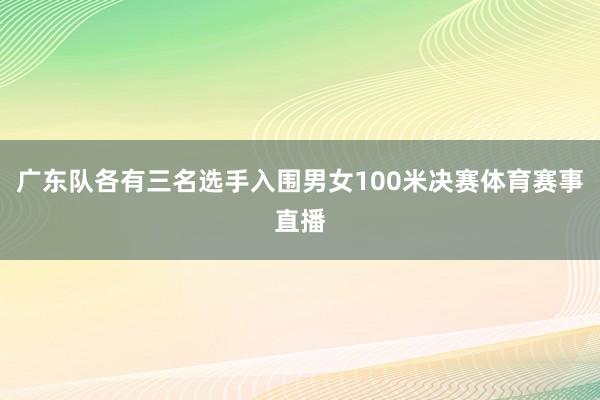 广东队各有三名选手入围男女100米决赛体育赛事直播