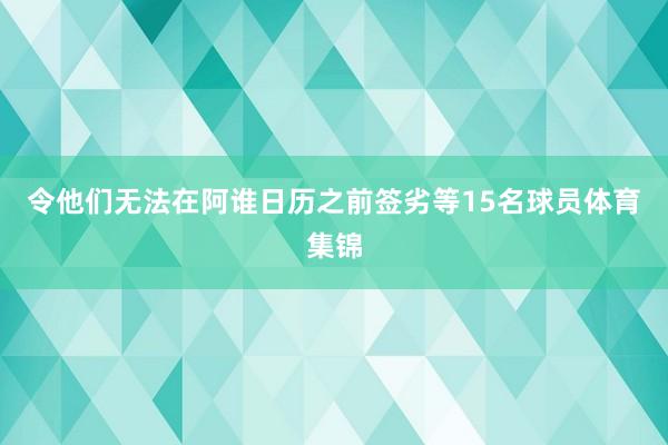 令他们无法在阿谁日历之前签劣等15名球员体育集锦