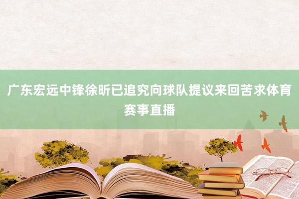 广东宏远中锋徐昕已追究向球队提议来回苦求体育赛事直播