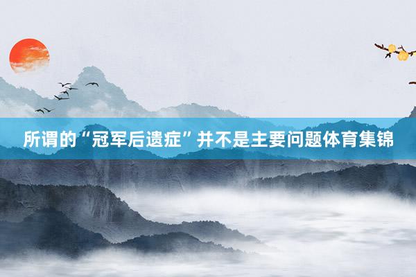 所谓的“冠军后遗症”并不是主要问题体育集锦