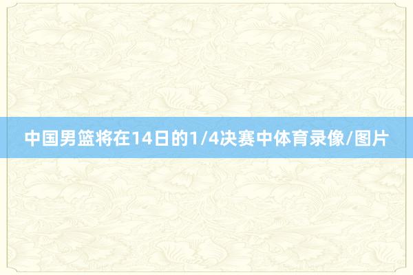 中国男篮将在14日的1/4决赛中体育录像/图片