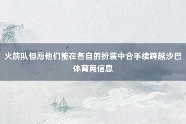 火箭队但愿他们能在各自的扮装中合手续跨越沙巴体育网信息