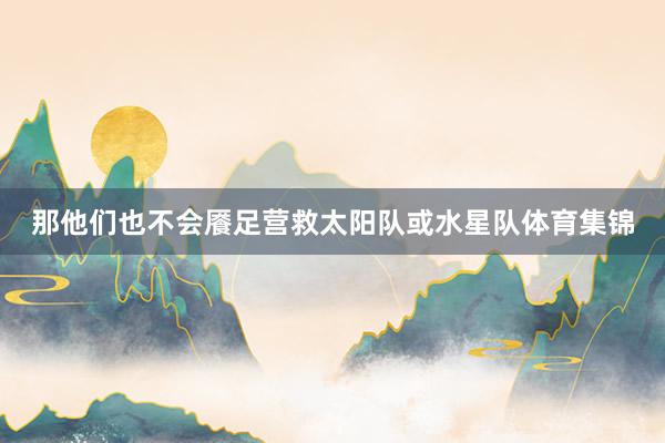 那他们也不会餍足营救太阳队或水星队体育集锦