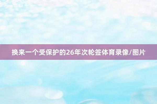 换来一个受保护的26年次轮签体育录像/图片