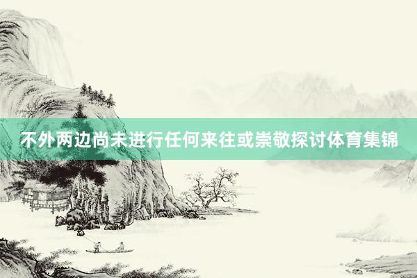 不外两边尚未进行任何来往或崇敬探讨体育集锦