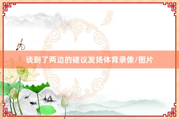 谈到了两边的磋议发扬体育录像/图片