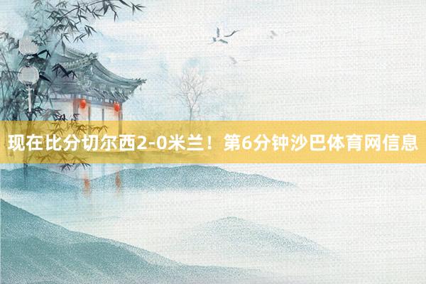 现在比分切尔西2-0米兰！第6分钟沙巴体育网信息